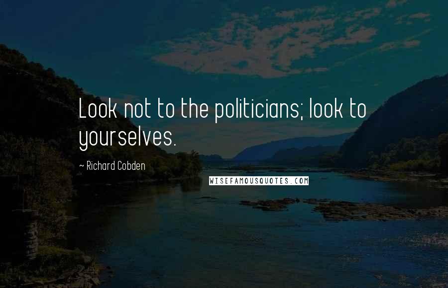 Richard Cobden Quotes: Look not to the politicians; look to yourselves.
