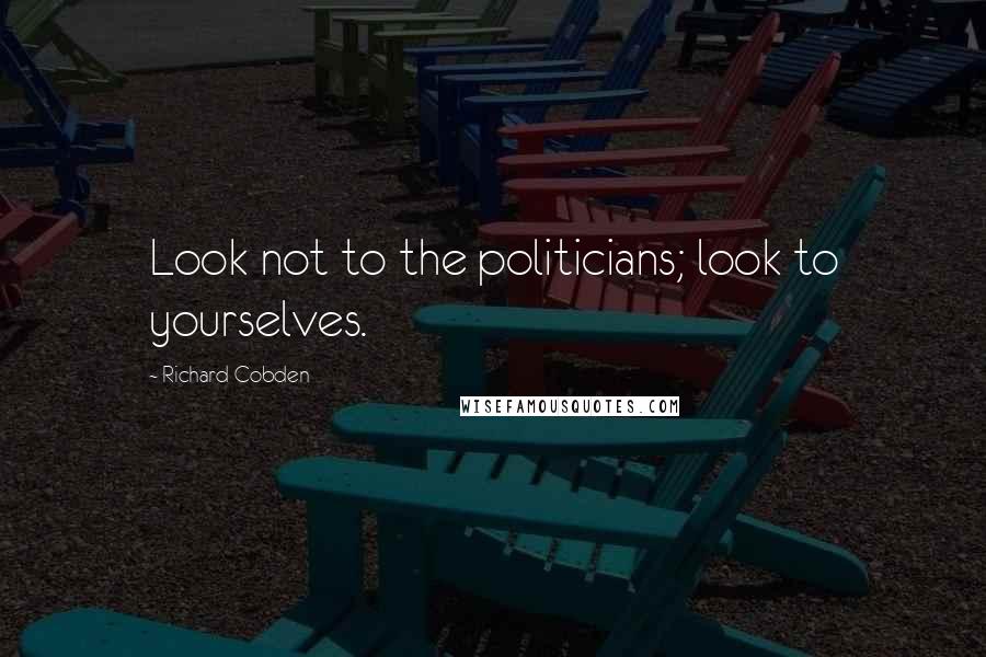 Richard Cobden Quotes: Look not to the politicians; look to yourselves.