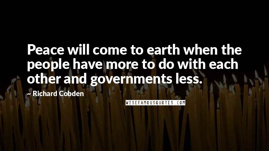 Richard Cobden Quotes: Peace will come to earth when the people have more to do with each other and governments less.