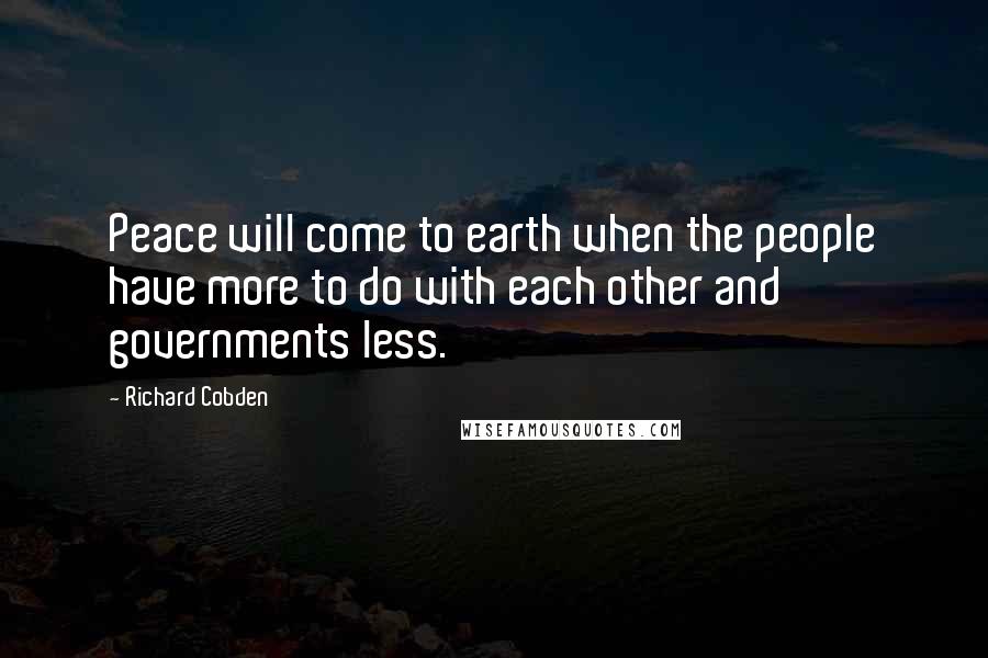 Richard Cobden Quotes: Peace will come to earth when the people have more to do with each other and governments less.