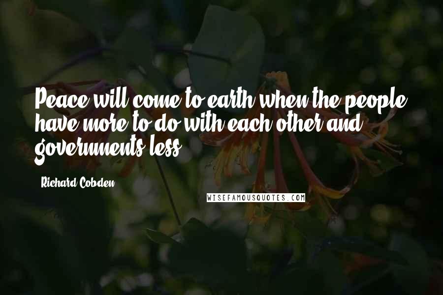 Richard Cobden Quotes: Peace will come to earth when the people have more to do with each other and governments less.