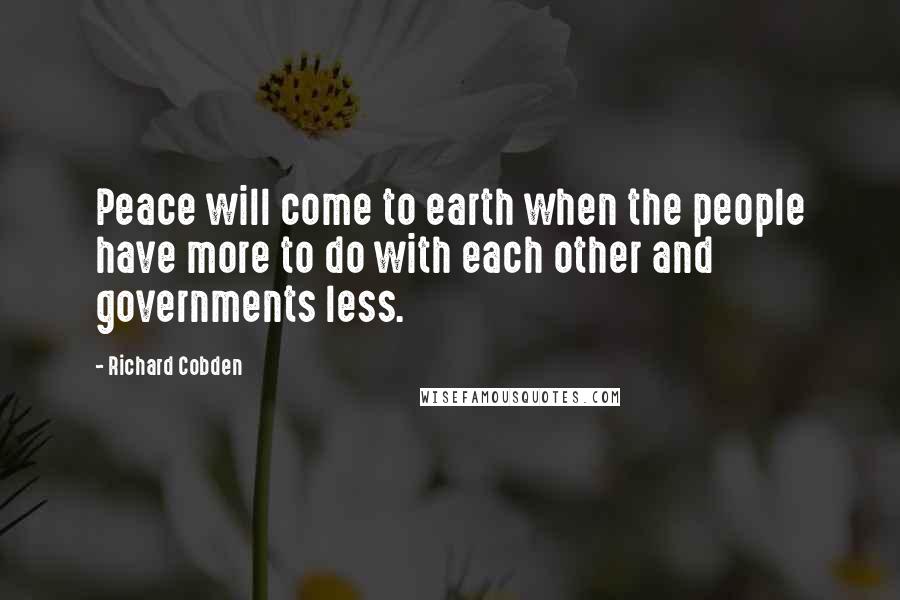 Richard Cobden Quotes: Peace will come to earth when the people have more to do with each other and governments less.