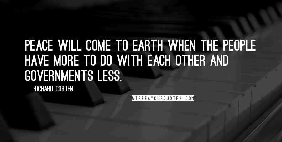 Richard Cobden Quotes: Peace will come to earth when the people have more to do with each other and governments less.