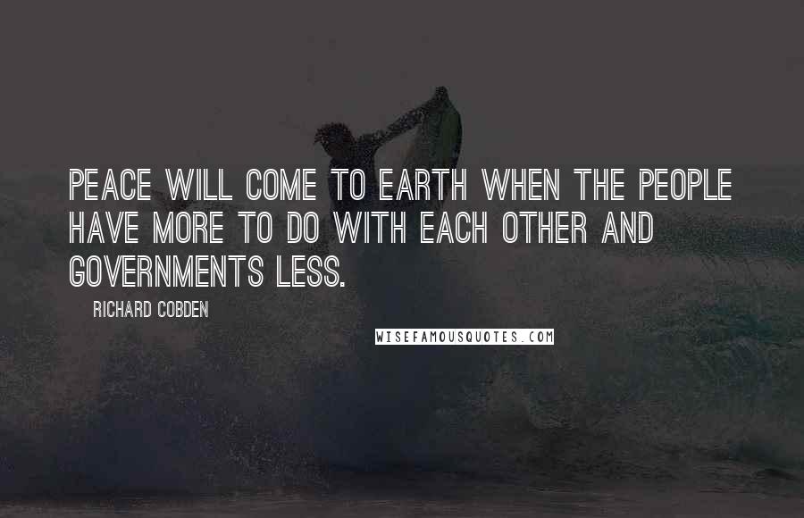 Richard Cobden Quotes: Peace will come to earth when the people have more to do with each other and governments less.