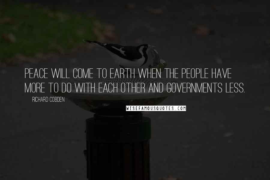 Richard Cobden Quotes: Peace will come to earth when the people have more to do with each other and governments less.