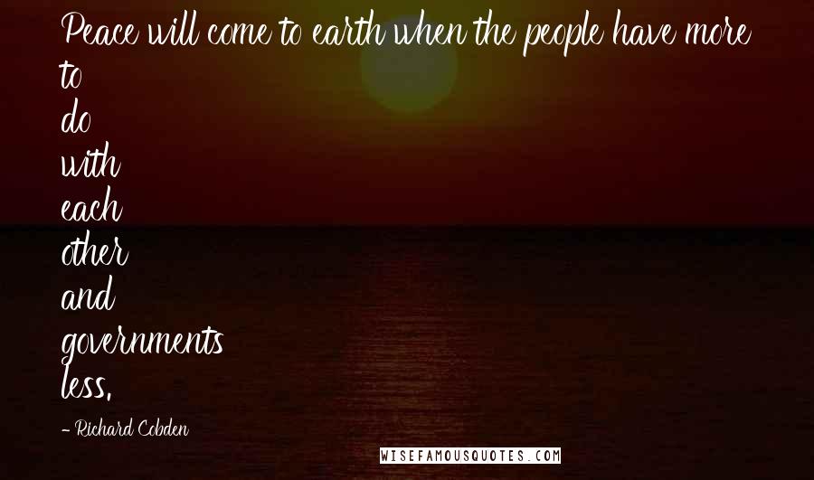 Richard Cobden Quotes: Peace will come to earth when the people have more to do with each other and governments less.