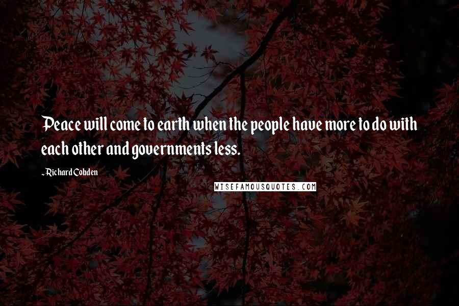 Richard Cobden Quotes: Peace will come to earth when the people have more to do with each other and governments less.