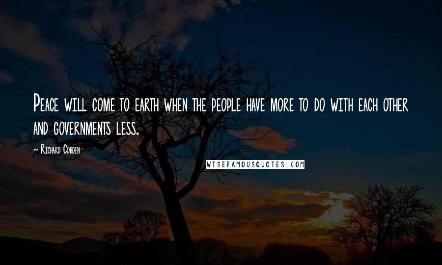 Richard Cobden Quotes: Peace will come to earth when the people have more to do with each other and governments less.