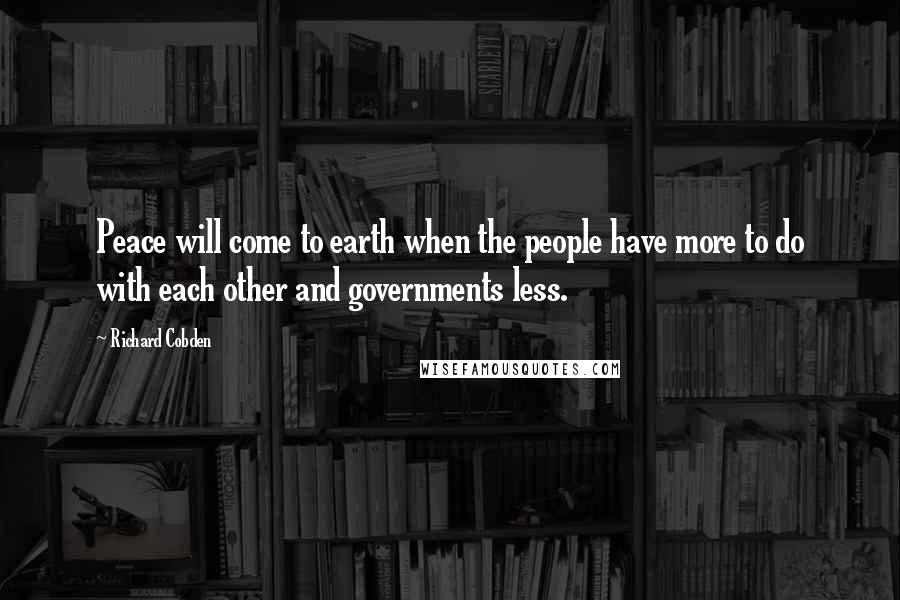 Richard Cobden Quotes: Peace will come to earth when the people have more to do with each other and governments less.