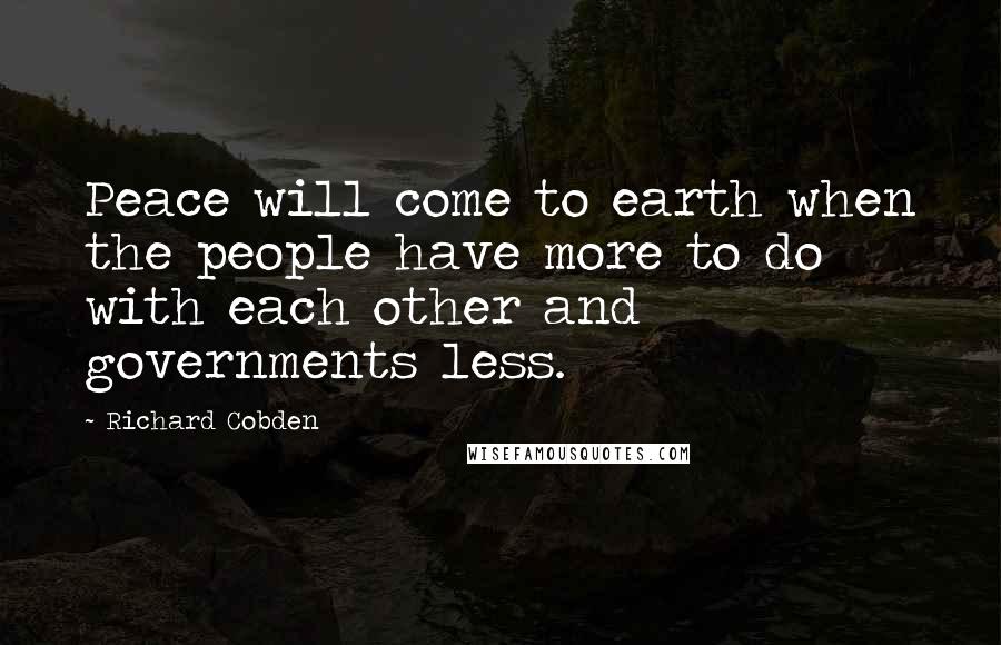 Richard Cobden Quotes: Peace will come to earth when the people have more to do with each other and governments less.