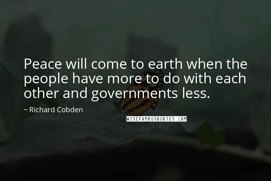 Richard Cobden Quotes: Peace will come to earth when the people have more to do with each other and governments less.