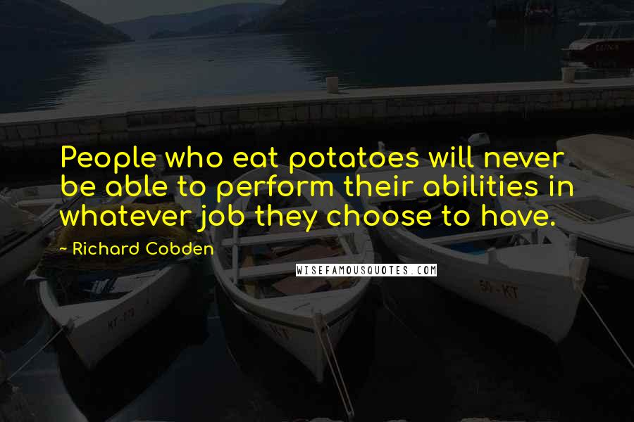 Richard Cobden Quotes: People who eat potatoes will never be able to perform their abilities in whatever job they choose to have.