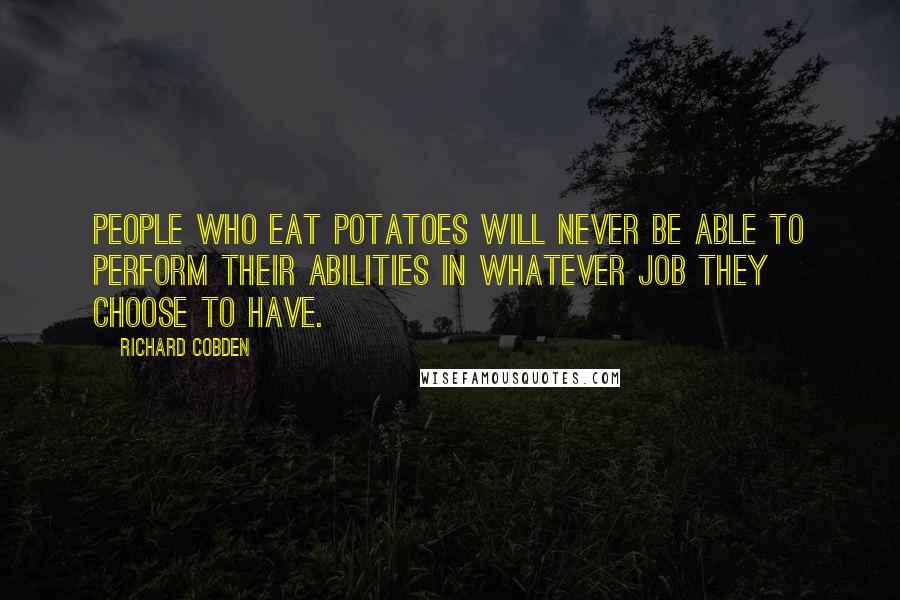 Richard Cobden Quotes: People who eat potatoes will never be able to perform their abilities in whatever job they choose to have.