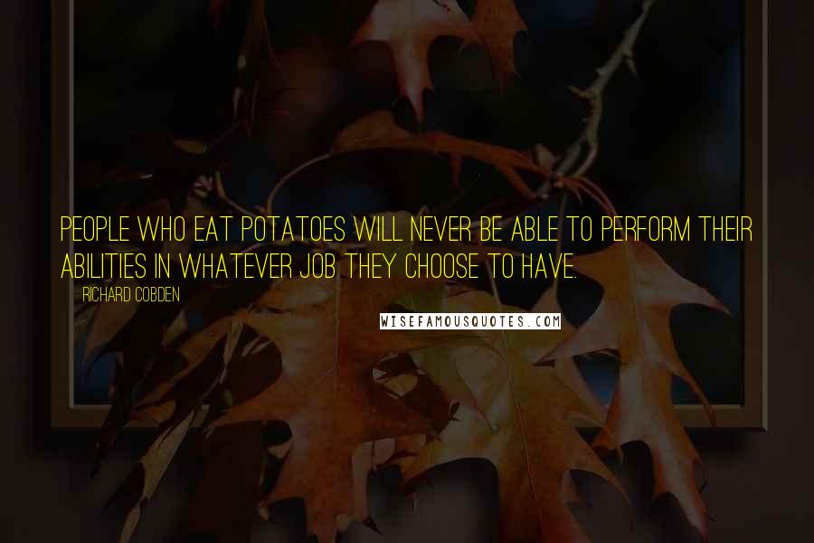 Richard Cobden Quotes: People who eat potatoes will never be able to perform their abilities in whatever job they choose to have.