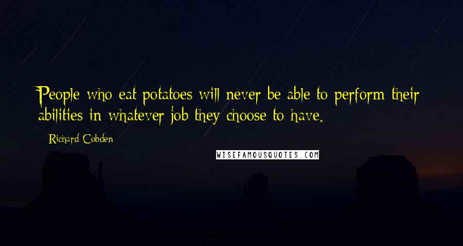 Richard Cobden Quotes: People who eat potatoes will never be able to perform their abilities in whatever job they choose to have.