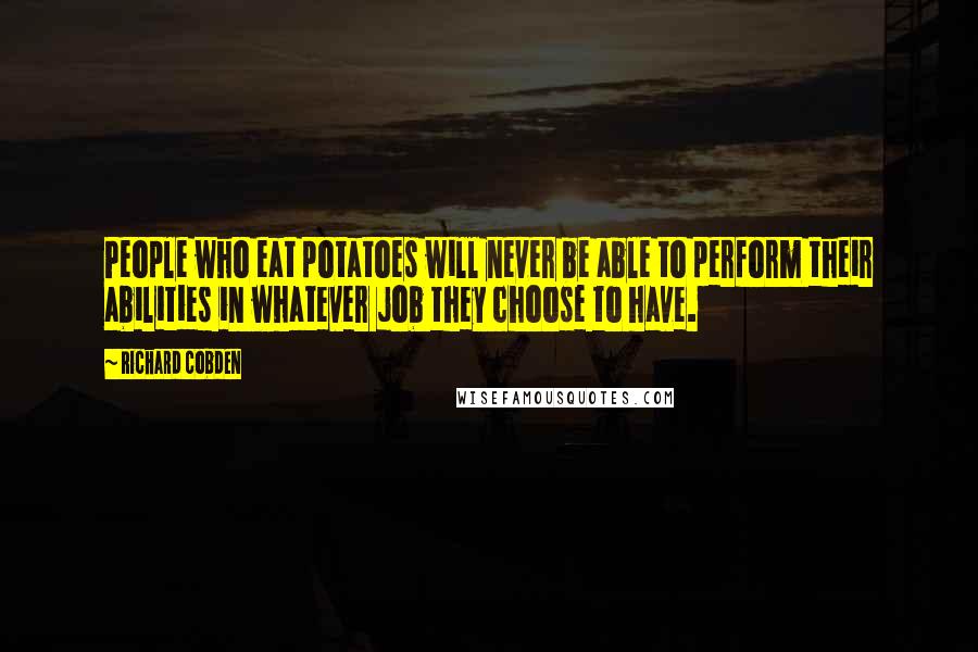 Richard Cobden Quotes: People who eat potatoes will never be able to perform their abilities in whatever job they choose to have.