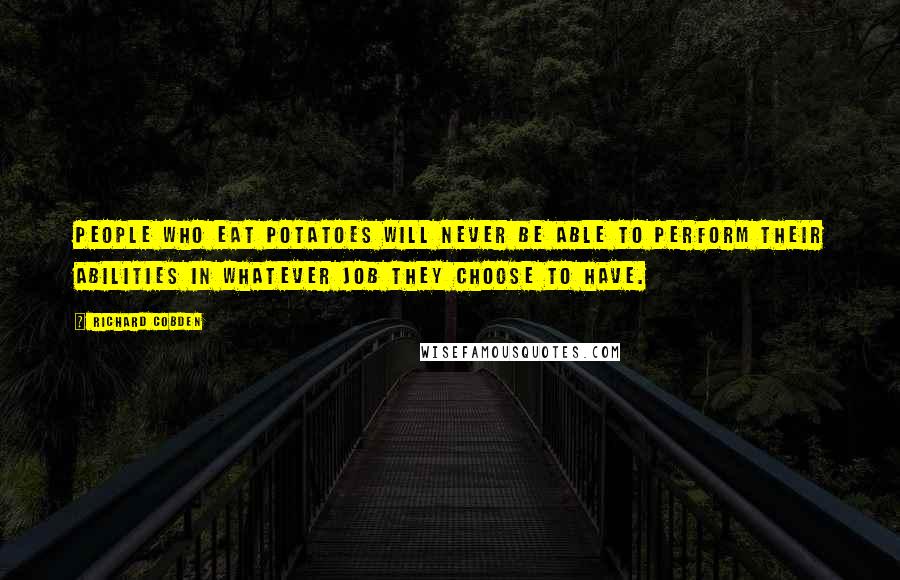 Richard Cobden Quotes: People who eat potatoes will never be able to perform their abilities in whatever job they choose to have.