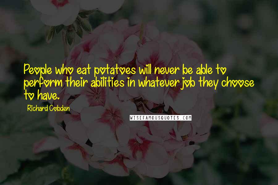 Richard Cobden Quotes: People who eat potatoes will never be able to perform their abilities in whatever job they choose to have.