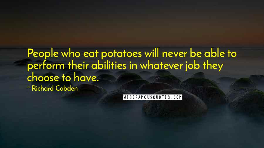 Richard Cobden Quotes: People who eat potatoes will never be able to perform their abilities in whatever job they choose to have.