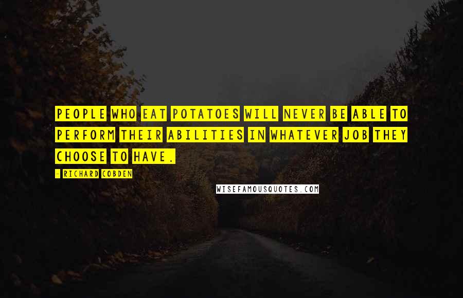 Richard Cobden Quotes: People who eat potatoes will never be able to perform their abilities in whatever job they choose to have.