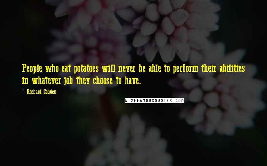 Richard Cobden Quotes: People who eat potatoes will never be able to perform their abilities in whatever job they choose to have.