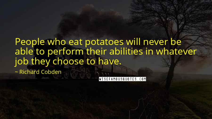 Richard Cobden Quotes: People who eat potatoes will never be able to perform their abilities in whatever job they choose to have.