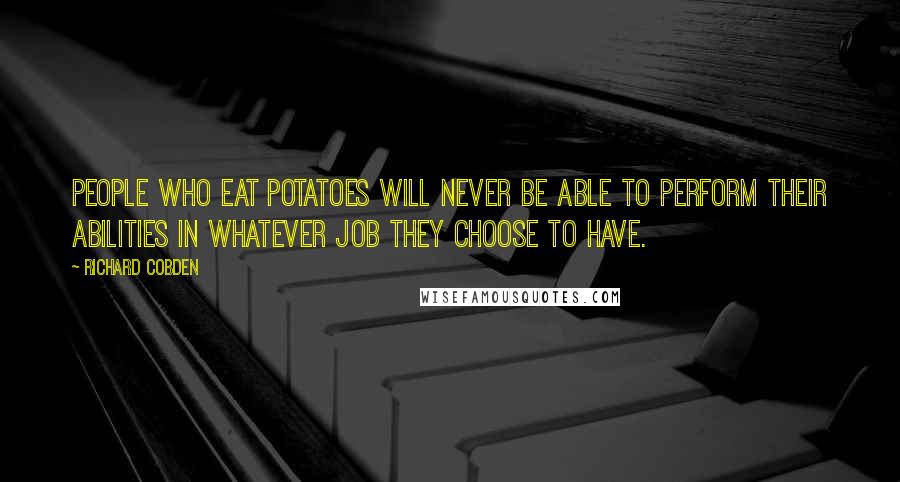 Richard Cobden Quotes: People who eat potatoes will never be able to perform their abilities in whatever job they choose to have.