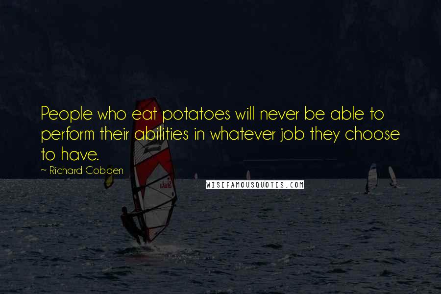 Richard Cobden Quotes: People who eat potatoes will never be able to perform their abilities in whatever job they choose to have.