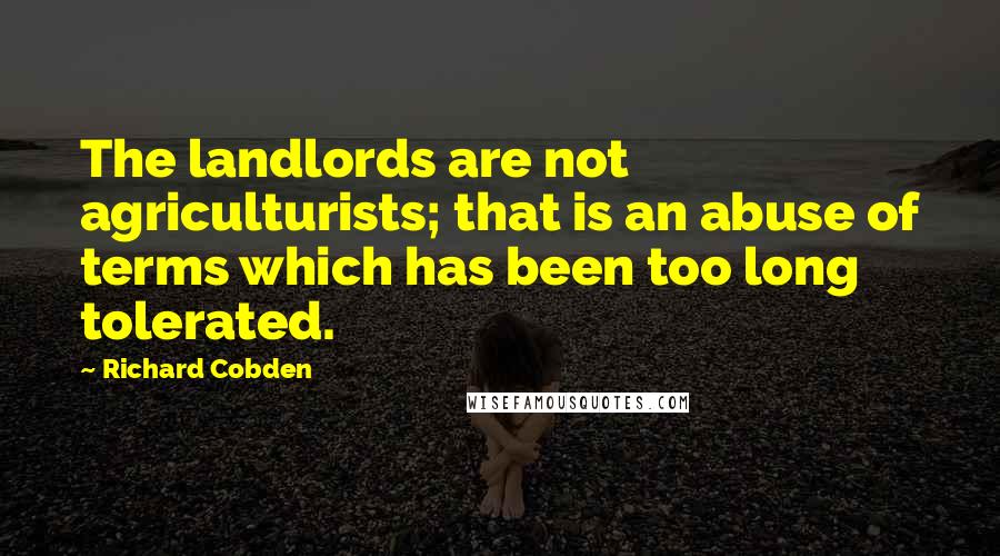 Richard Cobden Quotes: The landlords are not agriculturists; that is an abuse of terms which has been too long tolerated.