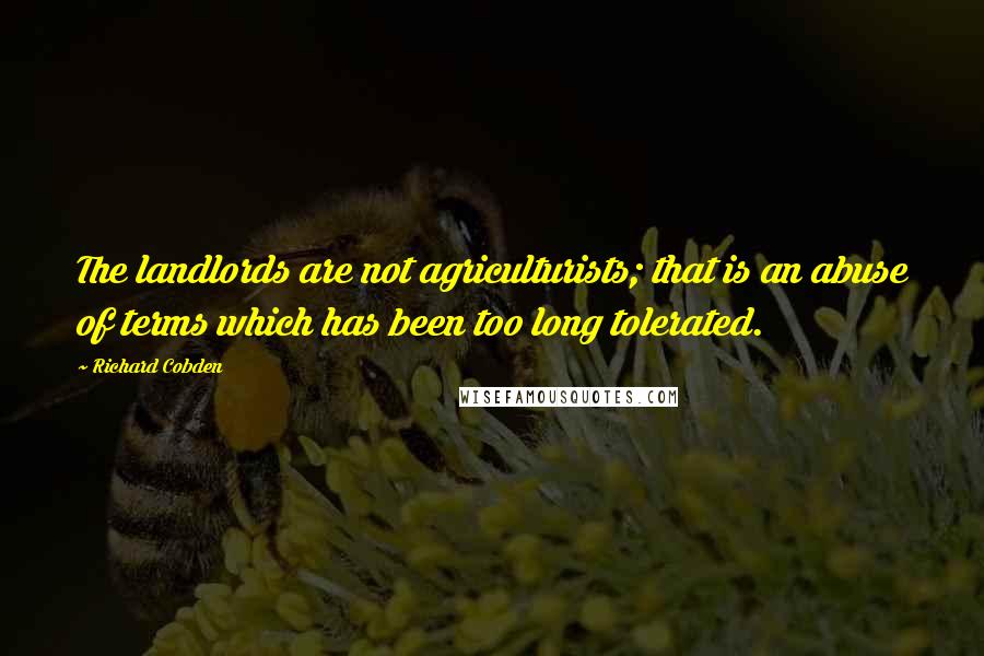 Richard Cobden Quotes: The landlords are not agriculturists; that is an abuse of terms which has been too long tolerated.