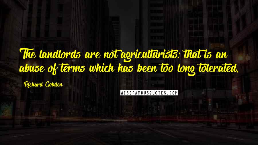 Richard Cobden Quotes: The landlords are not agriculturists; that is an abuse of terms which has been too long tolerated.