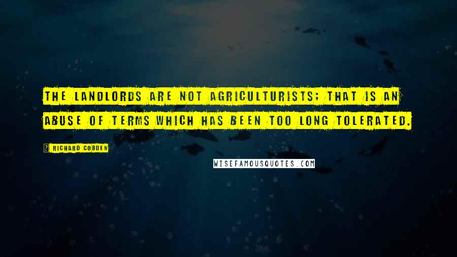 Richard Cobden Quotes: The landlords are not agriculturists; that is an abuse of terms which has been too long tolerated.