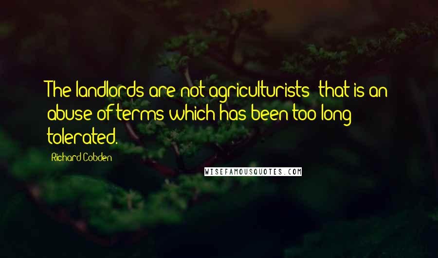 Richard Cobden Quotes: The landlords are not agriculturists; that is an abuse of terms which has been too long tolerated.