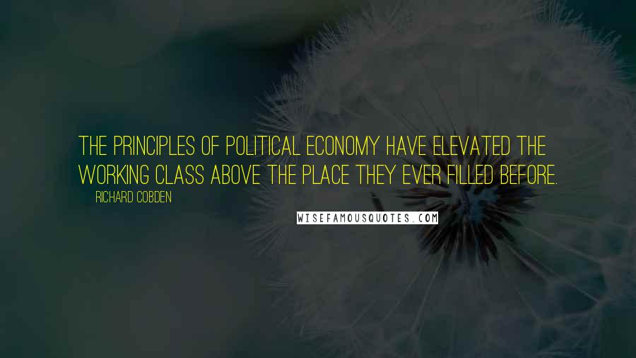 Richard Cobden Quotes: The principles of political economy have elevated the working class above the place they ever filled before.