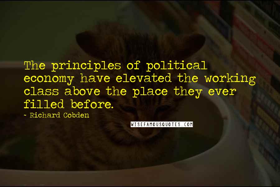 Richard Cobden Quotes: The principles of political economy have elevated the working class above the place they ever filled before.