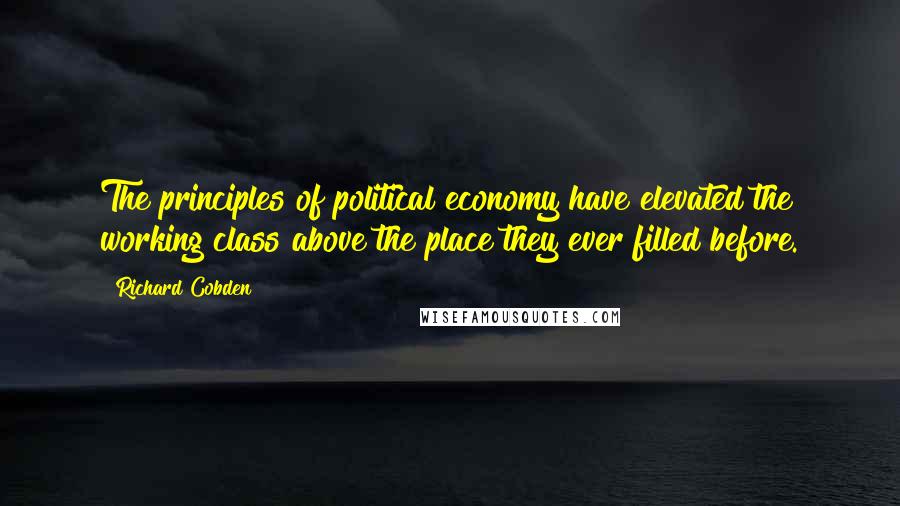 Richard Cobden Quotes: The principles of political economy have elevated the working class above the place they ever filled before.