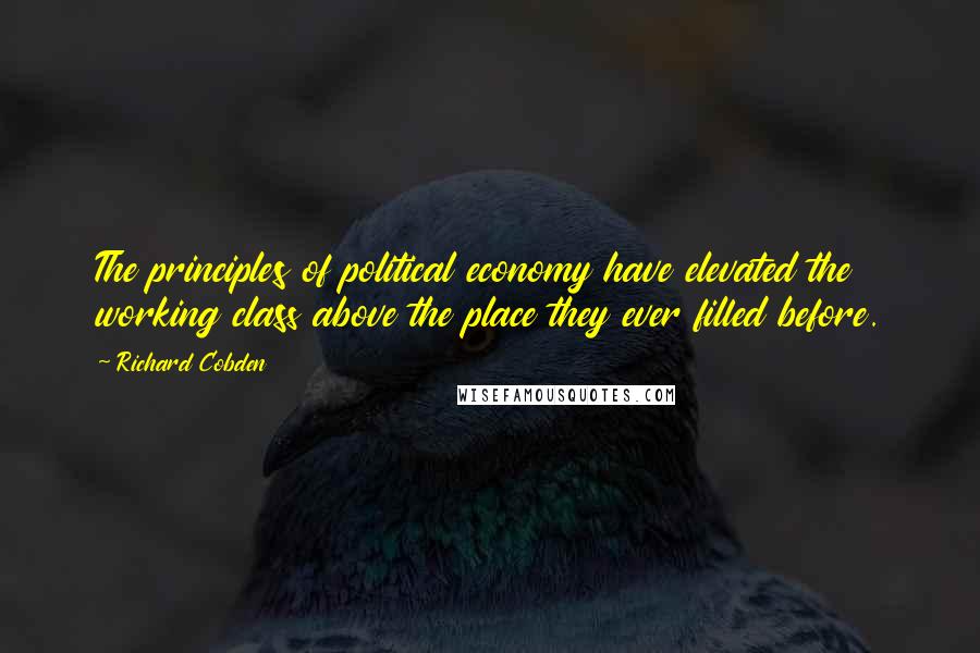 Richard Cobden Quotes: The principles of political economy have elevated the working class above the place they ever filled before.