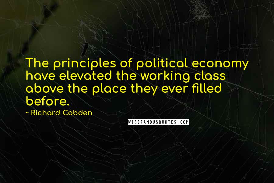 Richard Cobden Quotes: The principles of political economy have elevated the working class above the place they ever filled before.