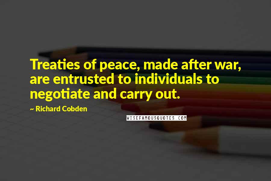 Richard Cobden Quotes: Treaties of peace, made after war, are entrusted to individuals to negotiate and carry out.