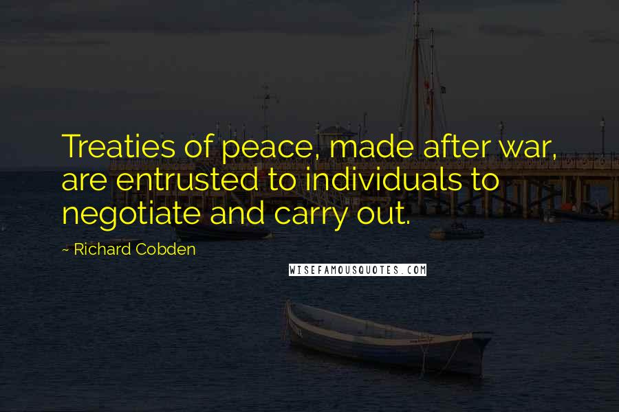 Richard Cobden Quotes: Treaties of peace, made after war, are entrusted to individuals to negotiate and carry out.