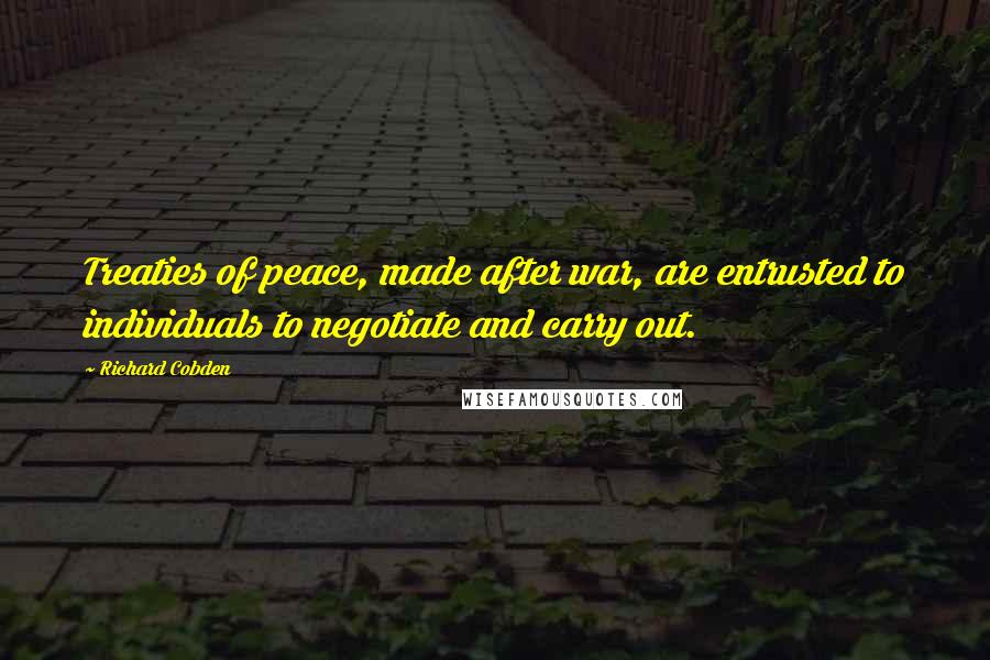 Richard Cobden Quotes: Treaties of peace, made after war, are entrusted to individuals to negotiate and carry out.