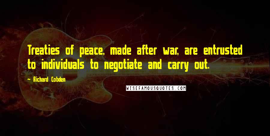 Richard Cobden Quotes: Treaties of peace, made after war, are entrusted to individuals to negotiate and carry out.