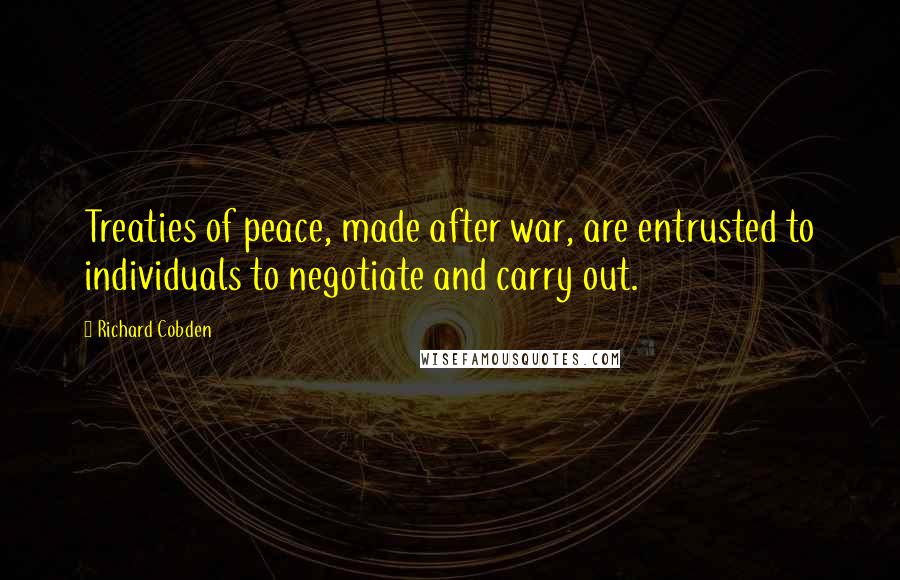 Richard Cobden Quotes: Treaties of peace, made after war, are entrusted to individuals to negotiate and carry out.