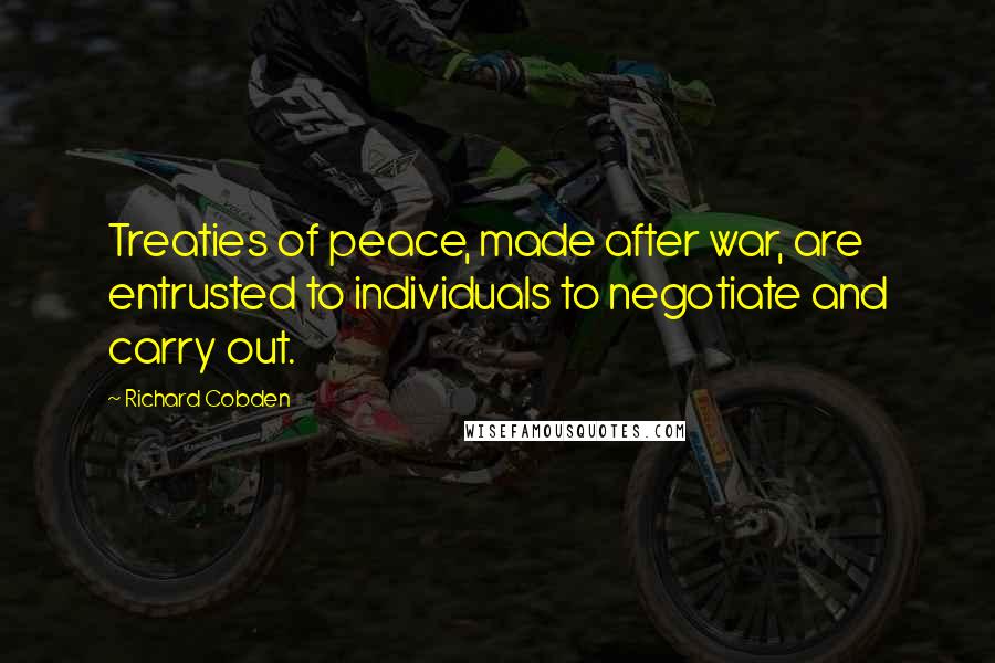 Richard Cobden Quotes: Treaties of peace, made after war, are entrusted to individuals to negotiate and carry out.