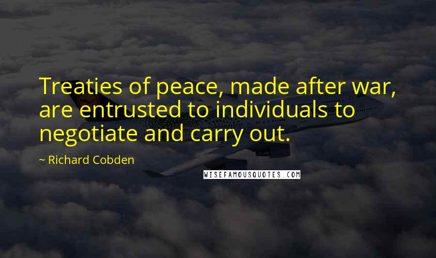 Richard Cobden Quotes: Treaties of peace, made after war, are entrusted to individuals to negotiate and carry out.