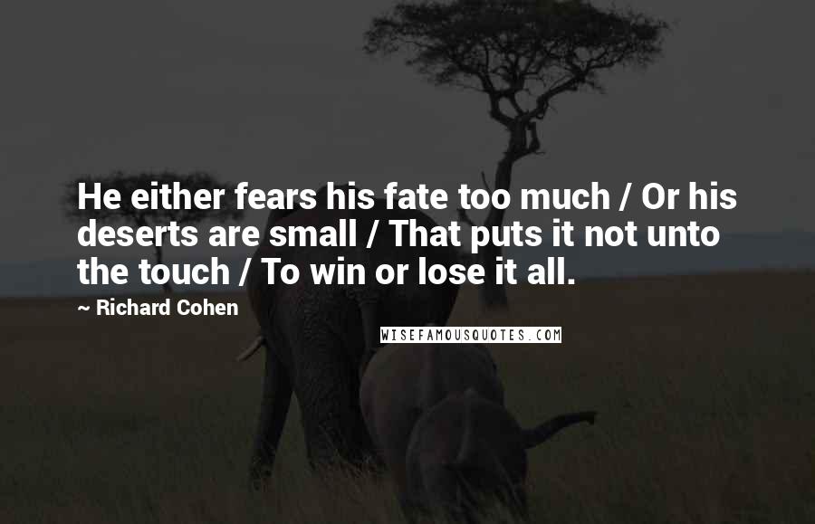 Richard Cohen Quotes: He either fears his fate too much / Or his deserts are small / That puts it not unto the touch / To win or lose it all.