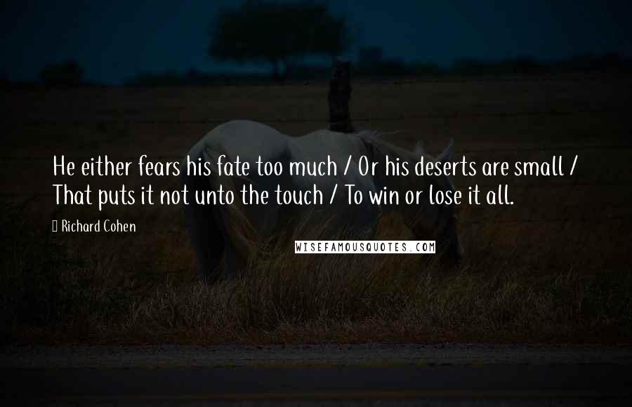 Richard Cohen Quotes: He either fears his fate too much / Or his deserts are small / That puts it not unto the touch / To win or lose it all.