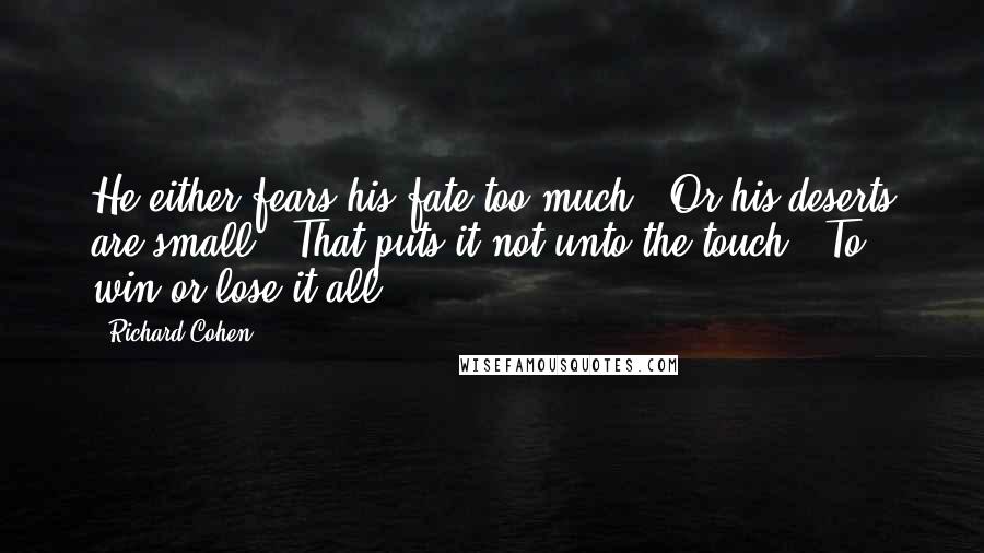 Richard Cohen Quotes: He either fears his fate too much / Or his deserts are small / That puts it not unto the touch / To win or lose it all.