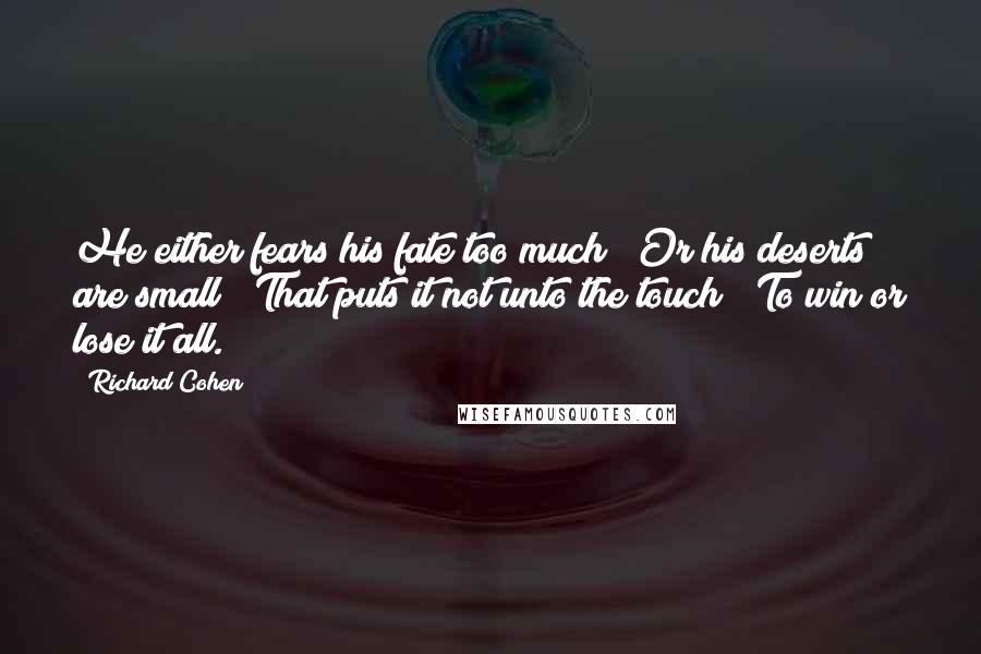 Richard Cohen Quotes: He either fears his fate too much / Or his deserts are small / That puts it not unto the touch / To win or lose it all.