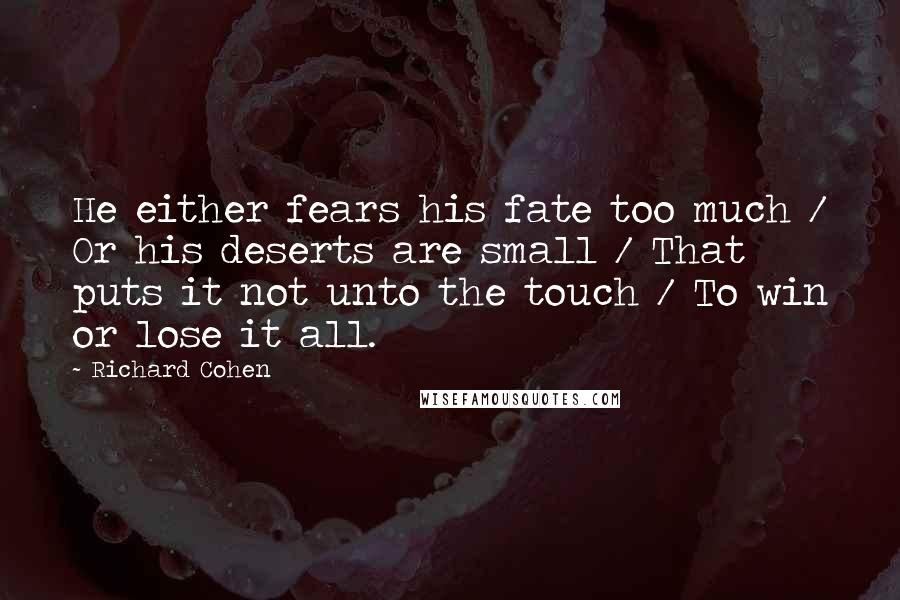 Richard Cohen Quotes: He either fears his fate too much / Or his deserts are small / That puts it not unto the touch / To win or lose it all.